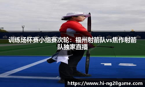 训练场杯赛小组赛次轮：福州射箭队vs焦作射箭队独家直播